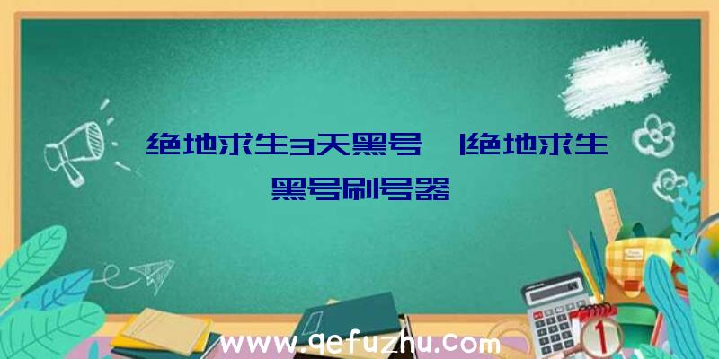 「绝地求生3天黑号」|绝地求生黑号刷号器